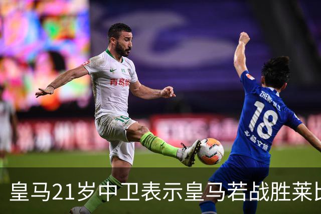 皇马21岁中卫表示皇马若战胜莱比锡，可接近欧冠8强，并欢迎中卫米利唐回归