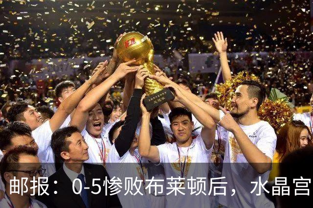 邮报：0-5惨败布莱顿后，水晶宫主帅主教练帅位告急，可能下课