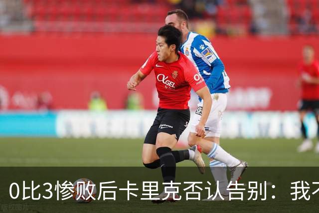 0比3惨败后卡里克否认告别：我不知道接下来会怎样